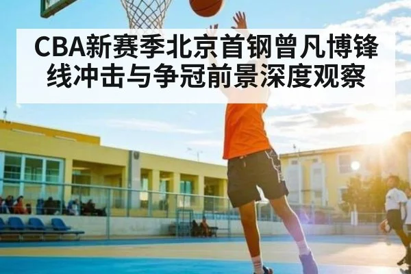 CBA新赛季北京首钢曾凡博锋线冲击与争冠前景深度观察